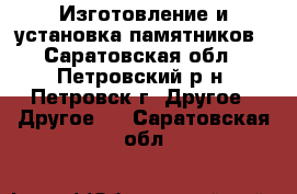 Изготовление и установка памятников - Саратовская обл., Петровский р-н, Петровск г. Другое » Другое   . Саратовская обл.